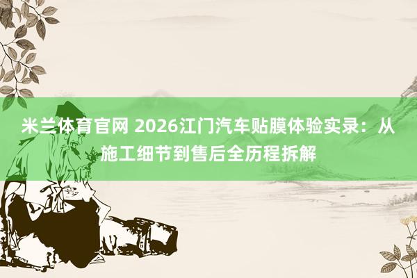 米兰体育官网 2026江门汽车贴膜体验实录：从施工细节到售后全历程拆解