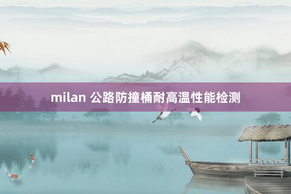 milan 公路防撞桶耐高温性能检测