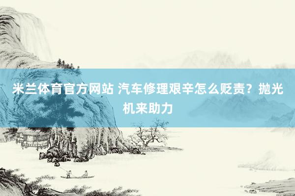 米兰体育官方网站 汽车修理艰辛怎么贬责？抛光机来助力