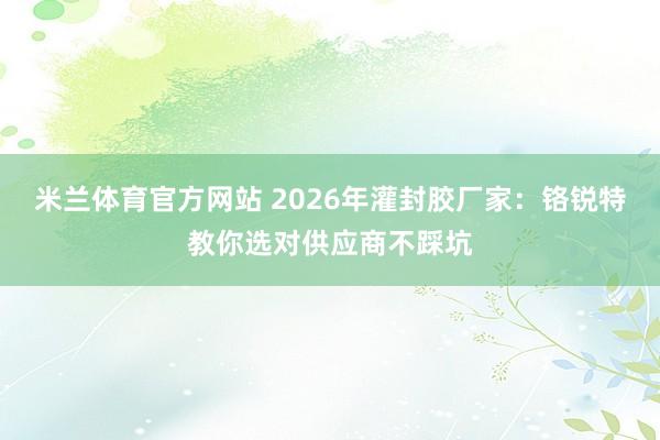 米兰体育官方网站 2026年灌封胶厂家：铬锐特教你选对供应商不踩坑