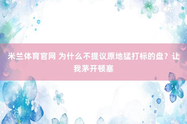 米兰体育官网 为什么不提议原地猛打标的盘？让我茅开顿塞