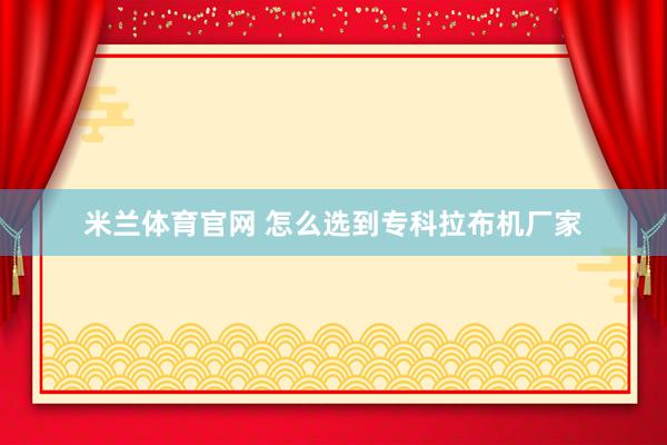米兰体育官网 怎么选到专科拉布机厂家