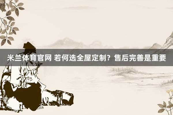 米兰体育官网 若何选全屋定制？售后完善是重要