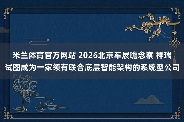米兰体育官方网站 2026北京车展瞻念察 祥瑞试图成为一家领有联合底层智能架构的系统型公司