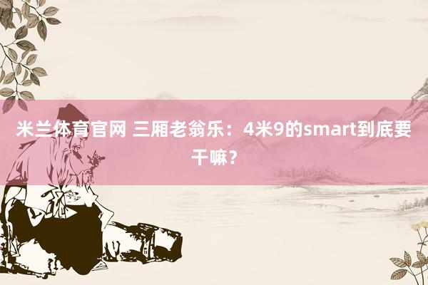 米兰体育官网 三厢老翁乐：4米9的smart到底要干嘛？