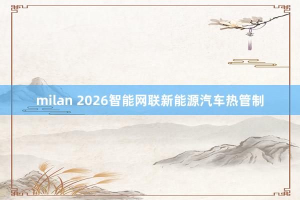 milan 2026智能网联新能源汽车热管制