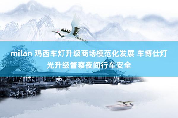 milan 鸡西车灯升级商场模范化发展 车博仕灯光升级督察夜间行车安全