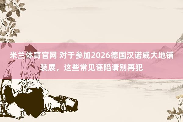米兰体育官网 对于参加2026德国汉诺威大地铺装展，这些常见诬陷请别再犯