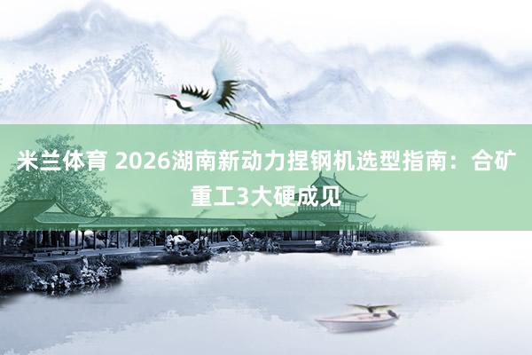 米兰体育 2026湖南新动力捏钢机选型指南：合矿重工3大硬成见
