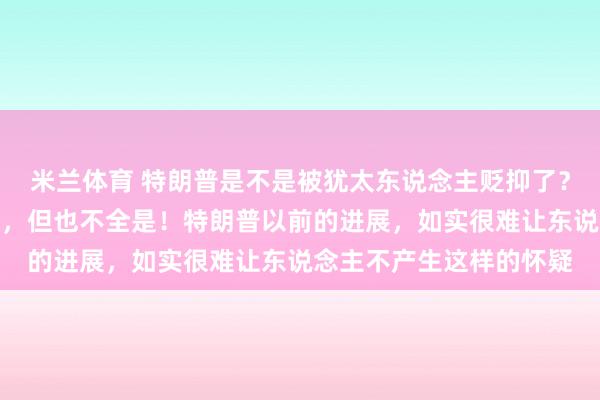 米兰体育 特朗普是不是被犹太东说念主贬抑了？我以为有这方面的身分，但也不全是！特朗普以前的进展，如实很难让东说念主不产生这样的怀疑