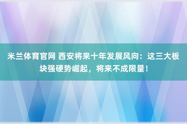 米兰体育官网 西安将来十年发展风向：这三大板块强硬势崛起，将来不成限量！