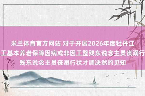 米兰体育官方网站 对于开展2026年度牡丹江市进入城镇企业员工基本养老保障因病或非因工整残东说念主员丧溺行状才调决然的见知
