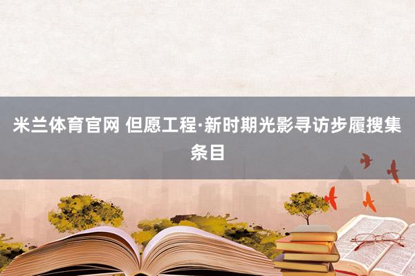 米兰体育官网 但愿工程·新时期光影寻访步履搜集条目