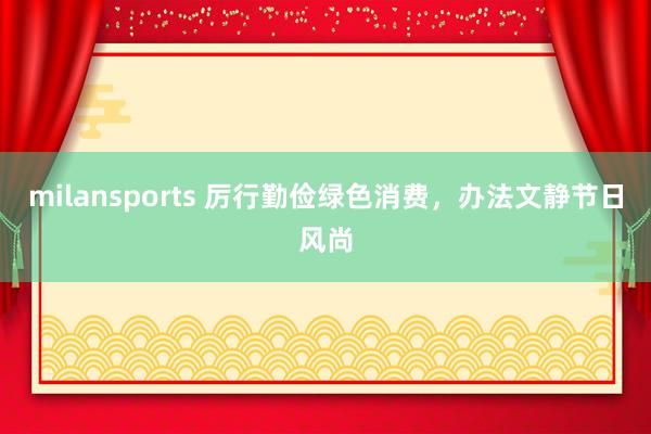 milansports 厉行勤俭绿色消费，办法文静节日风尚