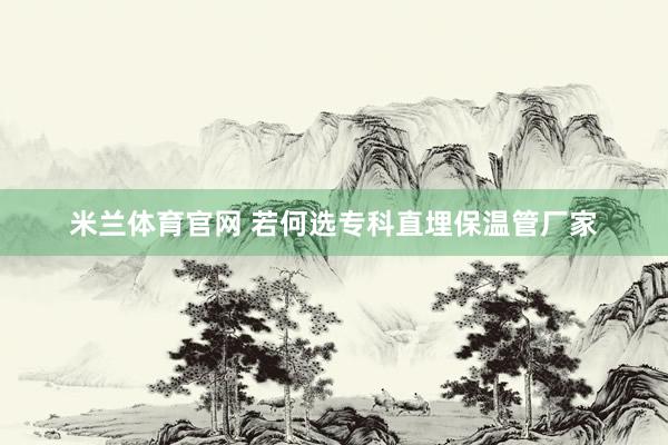 米兰体育官网 若何选专科直埋保温管厂家