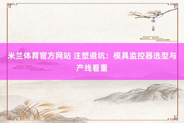 米兰体育官方网站 注塑避坑：模具监控器选型与产线看重