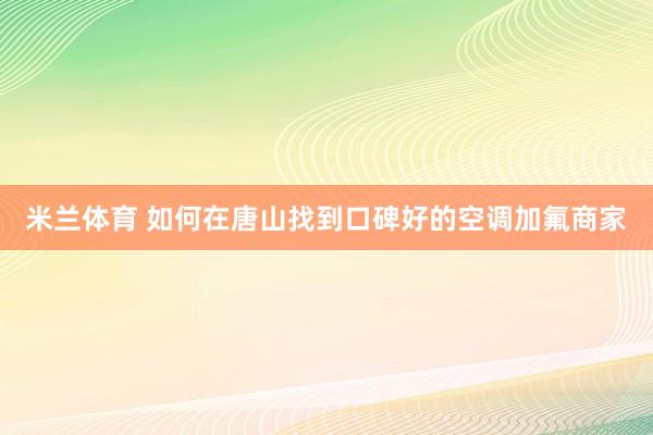 米兰体育 如何在唐山找到口碑好的空调加氟商家