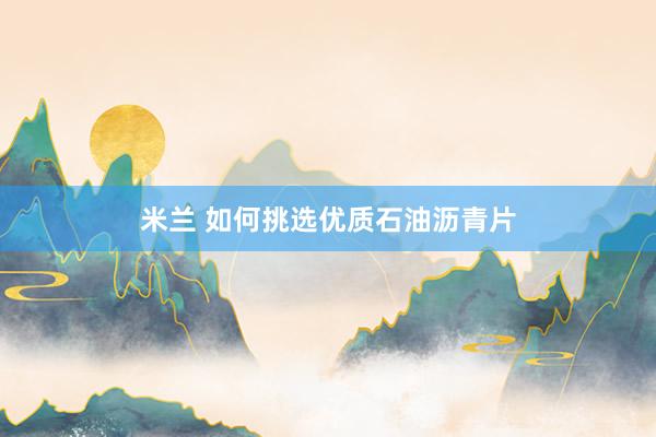 米兰 如何挑选优质石油沥青片