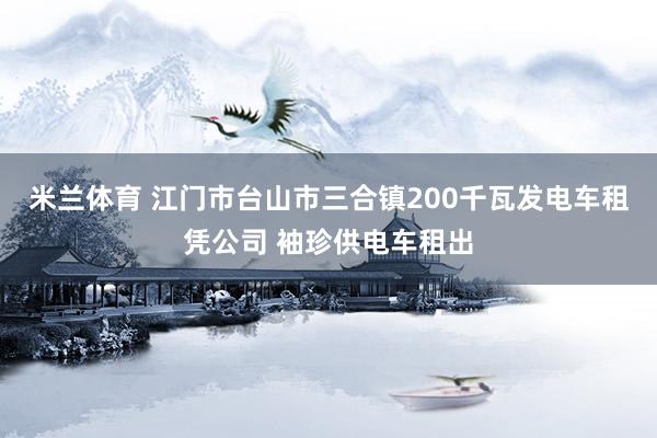 米兰体育 江门市台山市三合镇200千瓦发电车租凭公司 袖珍供电车租出