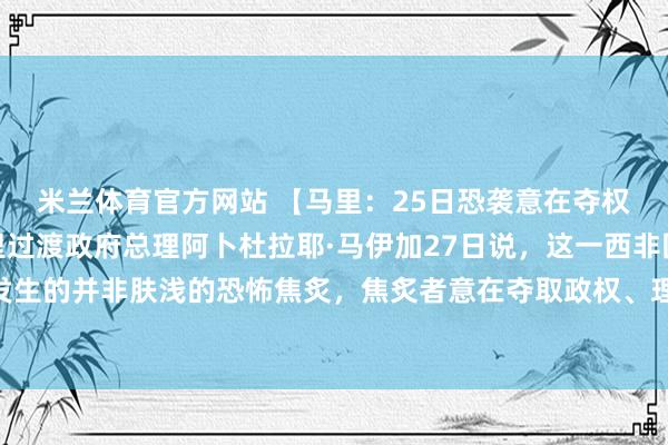米兰体育官方网站 【马里：25日恐袭意在夺权并圮绝过渡程度】马里过渡政府总理阿卜杜拉耶·马伊加27日说，这一西非国度日前发生的并非肤浅的恐怖焦炙，焦炙者意在夺取政权、理解共和国机构并圮绝政事过渡程度。