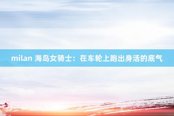 milan 海岛女骑士：在车轮上跑出身活的底气