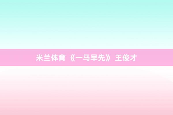 米兰体育 《一马早先》 王俊才