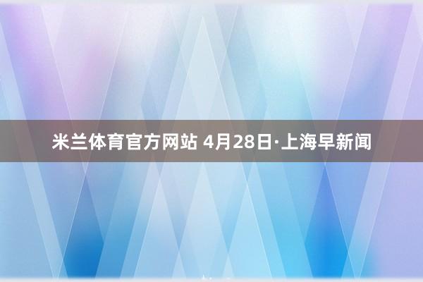 米兰体育官方网站 4月28日·上海早新闻