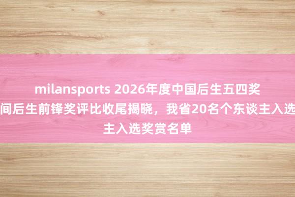 milansports 2026年度中国后生五四奖章暨新期间后生前锋奖评比收尾揭晓，我省20名个东谈主入选奖赏名单