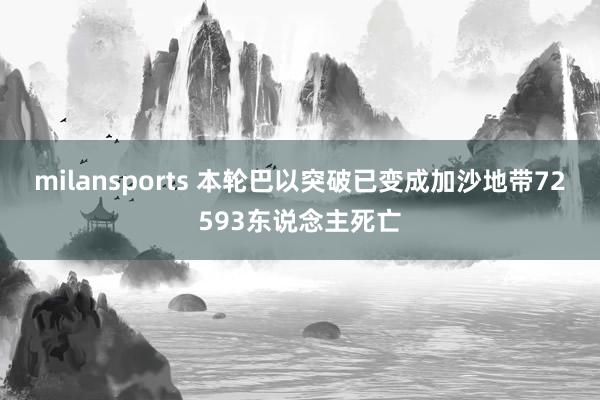 milansports 本轮巴以突破已变成加沙地带72593东说念主死亡