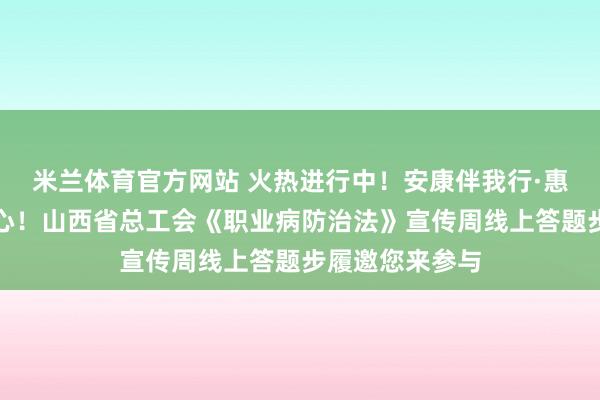 米兰体育官方网站 火热进行中！安康伴我行·惠工暖东说念主心！山西省总工会《职业病防治法》宣传周线上答题步履邀您来参与