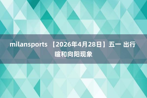 milansports 【2026年4月28日】五一 出行 暄和向阳现象
