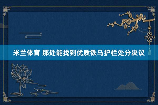米兰体育 那处能找到优质铁马护栏处分决议