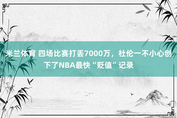 米兰体育 四场比赛打丢7000万，杜伦一不小心创下了NBA最快“贬值”记录