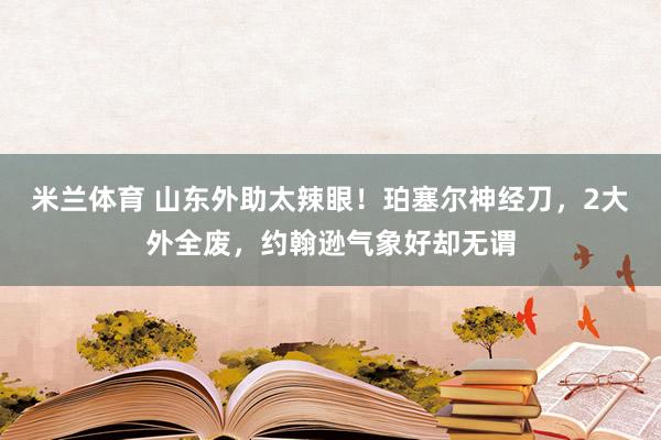 米兰体育 山东外助太辣眼！珀塞尔神经刀，2大外全废，约翰逊气象好却无谓