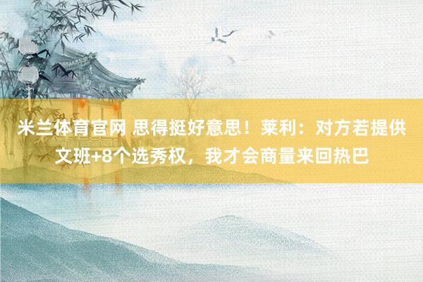 米兰体育官网 思得挺好意思！莱利：对方若提供文班+8个选秀权，我才会商量来回热巴