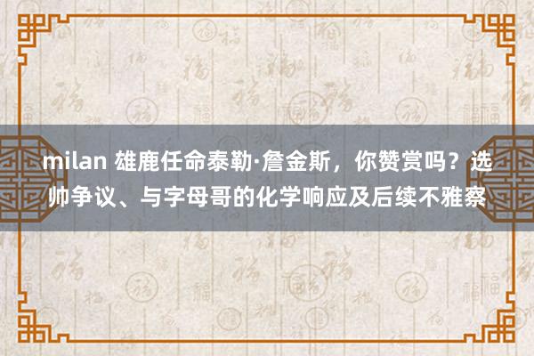 milan 雄鹿任命泰勒·詹金斯，你赞赏吗？选帅争议、与字母哥的化学响应及后续不雅察
