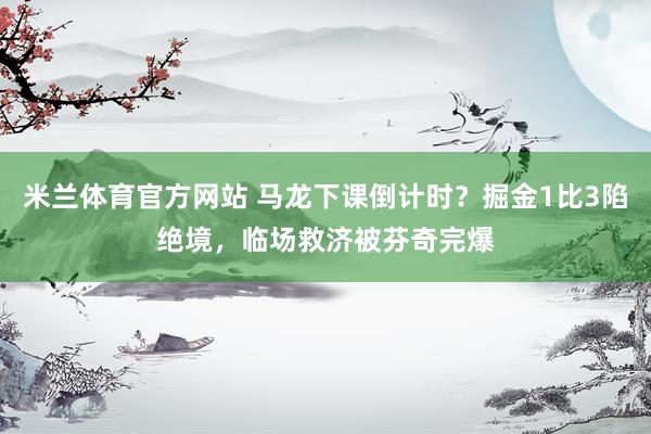 米兰体育官方网站 马龙下课倒计时？掘金1比3陷绝境，临场救济被芬奇完爆