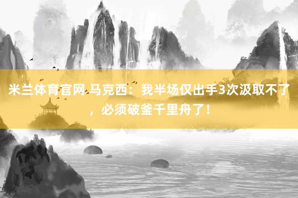 米兰体育官网 马克西：我半场仅出手3次汲取不了，必须破釜千里舟了！