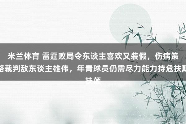 米兰体育 雷霆败局令东谈主喜欢又装假，伤病策略裁判敌东谈主雄伟，年青球员仍需尽力能力持危扶颠