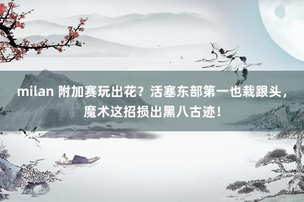milan 附加赛玩出花？活塞东部第一也栽跟头，魔术这招损出黑八古迹！