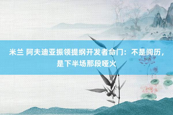米兰 阿夫迪亚振领提纲开发者命门：不是阅历，是下半场那段哑火