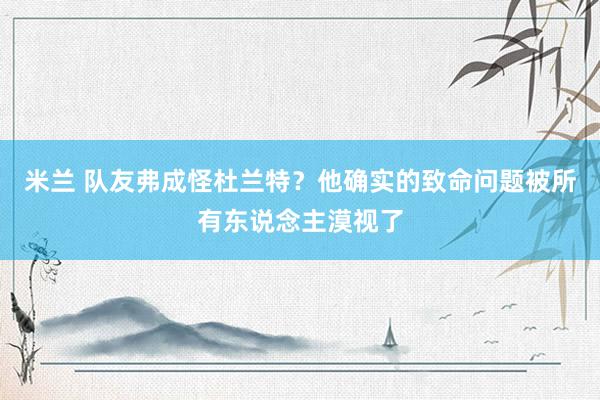 米兰 队友弗成怪杜兰特？他确实的致命问题被所有东说念主漠视了
