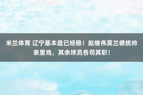 米兰体育 辽宁基本盘已经稳！赵继伟莫兰德统帅表里线，其余球员各司其职！