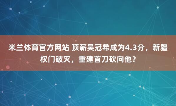 米兰体育官方网站 顶薪吴冠希成为4.3分，新疆权门破灭，重建首刀砍向他？