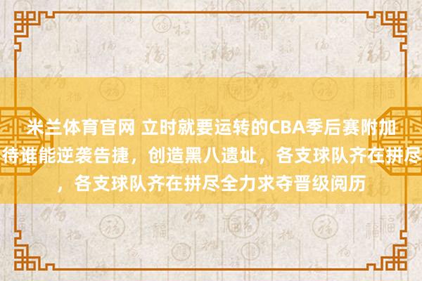 米兰体育官网 立时就要运转的CBA季后赛附加赛，令东说念主期待谁能逆袭告捷，创造黑八遗址，各支球队齐在拼尽全力求夺晋级阅历