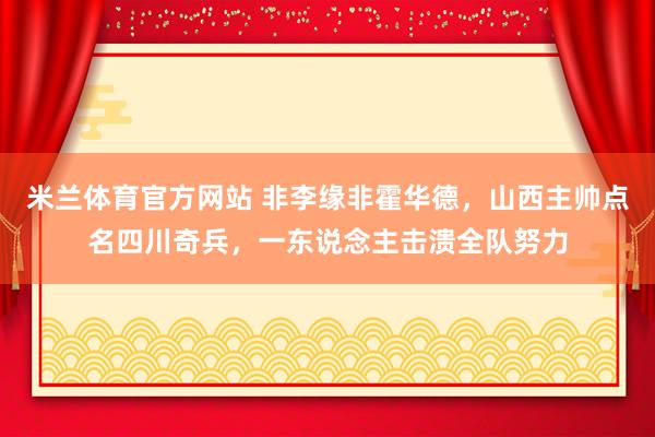 米兰体育官方网站 非李缘非霍华德，山西主帅点名四川奇兵，一东说念主击溃全队努力