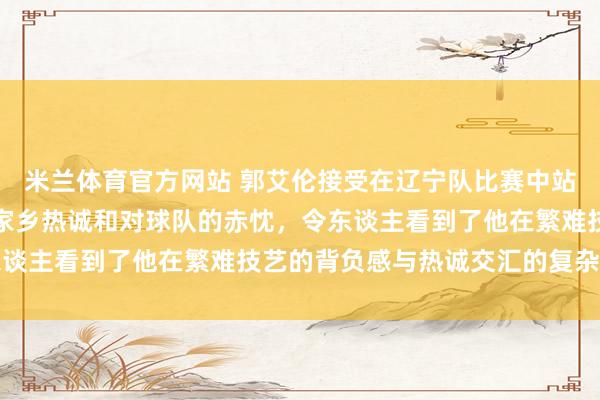 米兰体育官方网站 郭艾伦接受在辽宁队比赛中站在场边评释，彰显浓厚家乡热诚和对球队的赤忱，令东谈主看到了他在繁难技艺的背负感与热诚交汇的复杂心情