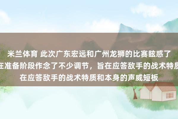 米兰体育 此次广东宏远和广州龙狮的比赛眩惑了好多珍视，两边皆在准备阶段作念了不少调节，旨在应答敌手的战术特质和本身的声威短板