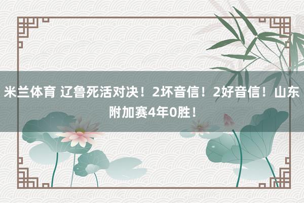米兰体育 辽鲁死活对决！2坏音信！2好音信！山东附加赛4年0胜！