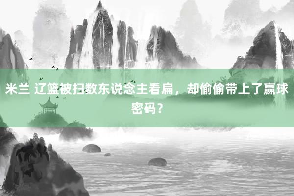 米兰 辽篮被扫数东说念主看扁，却偷偷带上了赢球密码？